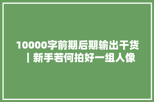 10000字前期后期输出干货｜新手若何拍好一组人像