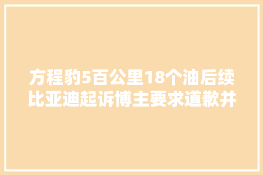 方程豹5百公里18个油后续比亚迪起诉博主要求道歉并赔偿500万