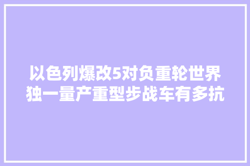 以色列爆改5对负重轮世界独一量产重型步战车有多抗揍