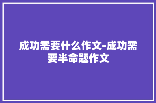 成功需要什么作文-成功需要半命题作文 知识百科