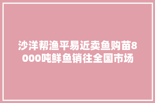 沙洋帮渔平易近卖鱼购苗8000吨鲜鱼销往全国市场 汽车知识