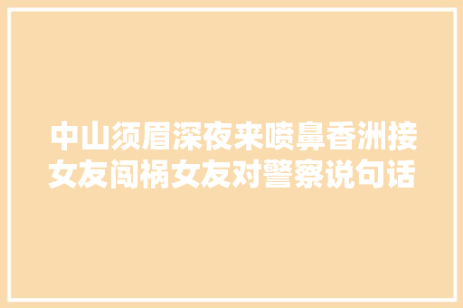 中山须眉深夜来喷鼻香洲接女友闯祸女友对警察说句话雷倒所有人 汽车知识