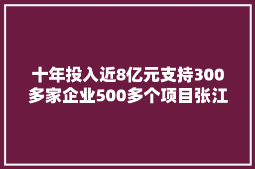 十年投入近8亿元支持300多家企业500多个项目张江奉贤园让家当特色激活成长新优势