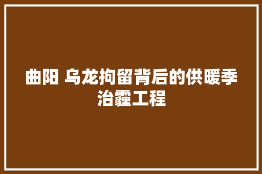 曲阳 乌龙拘留背后的供暖季治霾工程