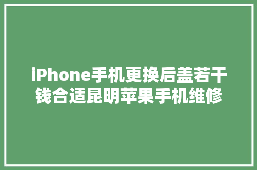 iPhone手机更换后盖若干钱合适昆明苹果手机维修