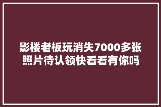 影楼老板玩消失7000多张照片待认领快看看有你吗