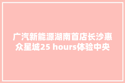 广汽新能源湖南首店长沙惠众星城25 hours体验中央开业
