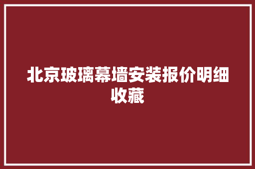 北京玻璃幕墙安装报价明细收藏