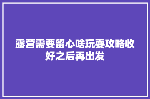 露营需要留心啥玩耍攻略收好之后再出发