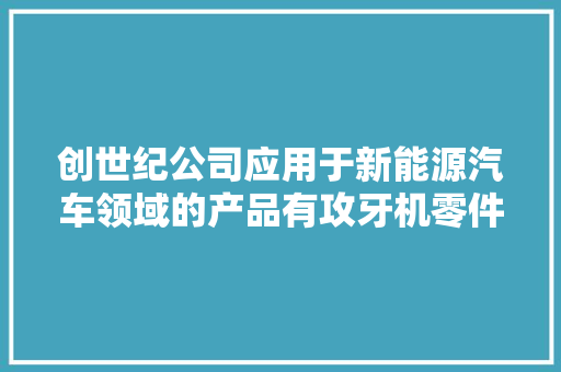创世纪公司应用于新能源汽车领域的产品有攻牙机零件机模具机精雕机卧加龙门车床型材机