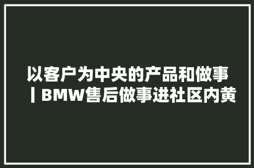 以客户为中央的产品和做事丨BMW售后做事进社区内黄站