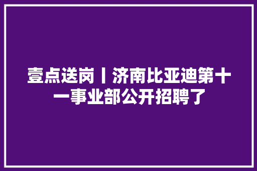 壹点送岗丨济南比亚迪第十一事业部公开招聘了