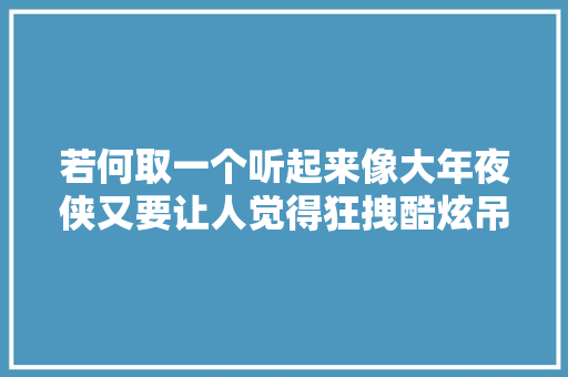 若何取一个听起来像大年夜侠又要让人觉得狂拽酷炫吊炸天的游戏ID