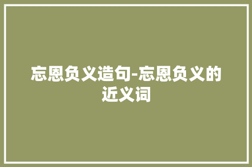 忘恩负义造句-忘恩负义的近义词