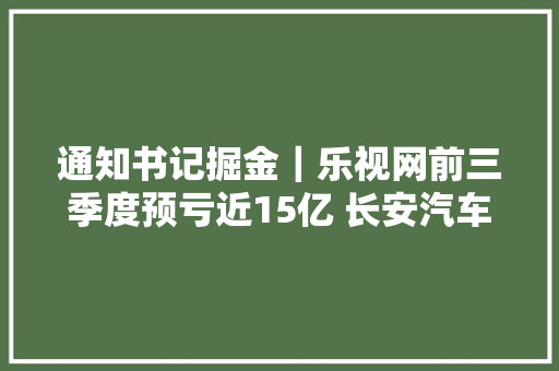 通知书记掘金｜乐视网前三季度预亏近15亿 长安汽车同比降8成