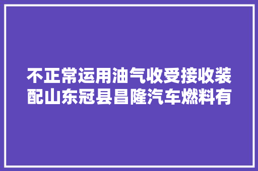 不正常运用油气收受接收装配山东冠县昌隆汽车燃料有限公司第一加油站被罚2万