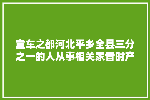 童车之都河北平乡全县三分之一的人从事相关家昔时产童车5000万辆