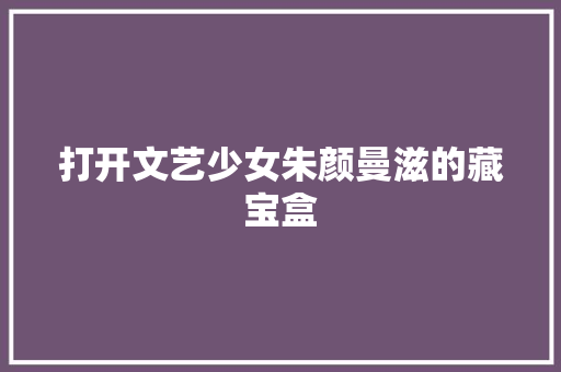 打开文艺少女朱颜曼滋的藏宝盒