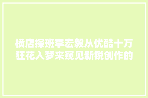 横店探班李宏毅从优酷十万狂花入梦来窥见新锐创作的内容之道