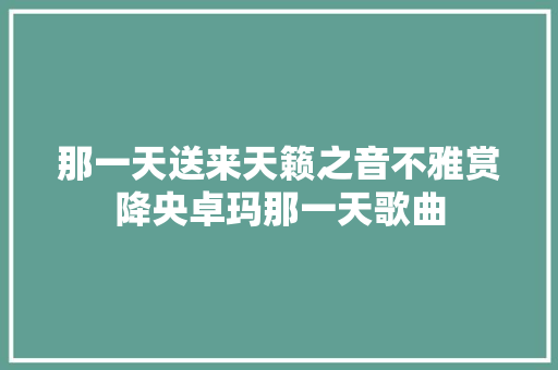 那一天送来天籁之音不雅赏降央卓玛那一天歌曲