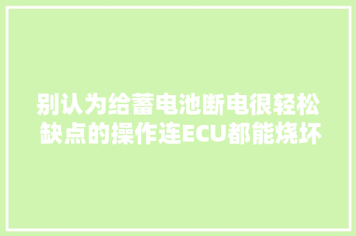 别认为给蓄电池断电很轻松 缺点的操作连ECU都能烧坏