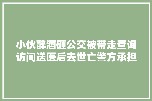 小伙醉酒砸公交被带走查询访问送医后去世亡警方承担10赔偿