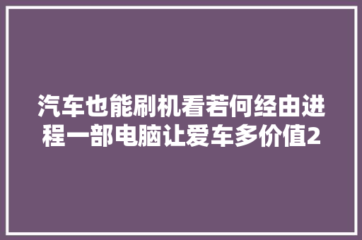 汽车也能刷机看若何经由进程一部电脑让爱车多价值2万的设备