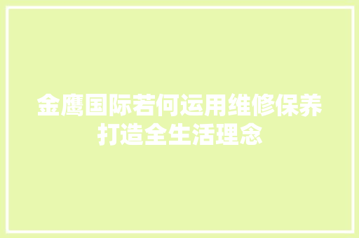 金鹰国际若何运用维修保养打造全生活理念