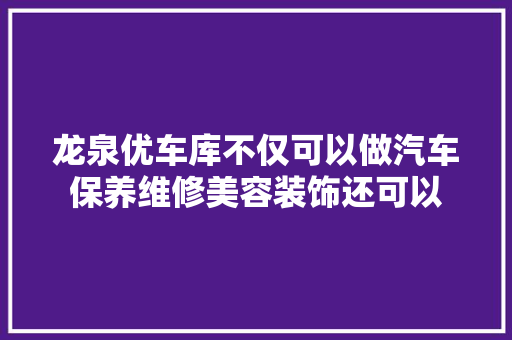 龙泉优车库不仅可以做汽车保养维修美容装饰还可以
