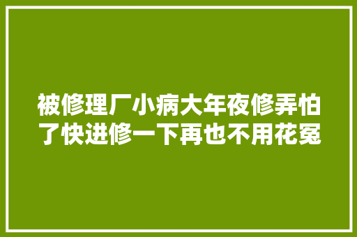 被修理厂小病大年夜修弄怕了快进修一下再也不用花冤枉钱了