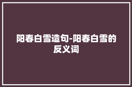 阳春白雪造句-阳春白雪的反义词