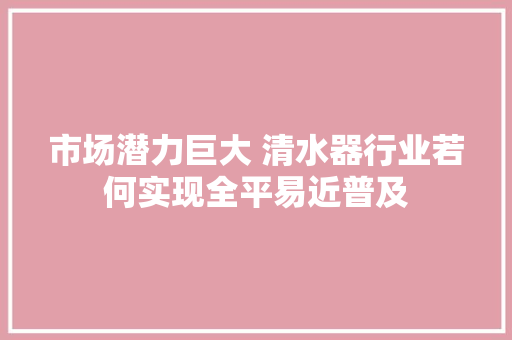 市场潜力巨大 清水器行业若何实现全平易近普及