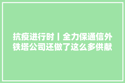 抗疫进行时丨全力保通信外铁塔公司还做了这么多供献