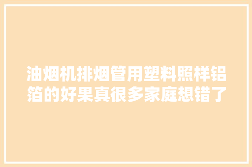 油烟机排烟管用塑料照样铝箔的好果真很多家庭想错了这种最好