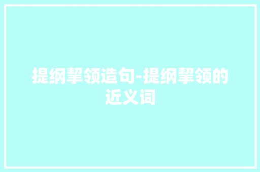 提纲挈领造句-提纲挈领的近义词