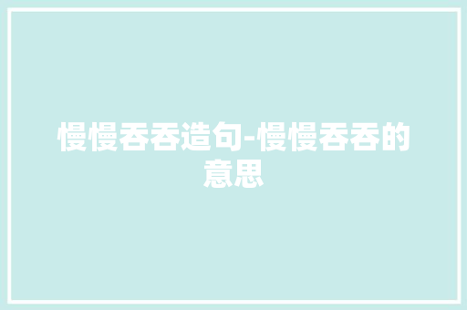 慢慢吞吞造句-慢慢吞吞的意思