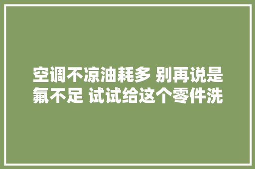 空调不凉油耗多 别再说是氟不足 试试给这个零件洗个澡