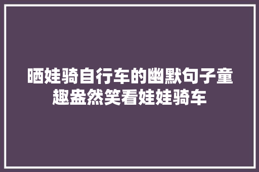 晒娃骑自行车的幽默句子童趣盎然笑看娃娃骑车