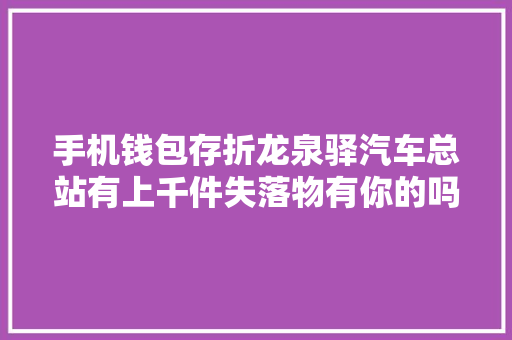 手机钱包存折龙泉驿汽车总站有上千件失落物有你的吗