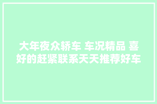 大年夜众轿车 车况精品 喜好的赶紧联系天天推荐好车 汽车知识