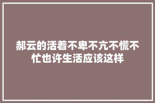 郝云的活着不卑不亢不慌不忙也许生活应该这样