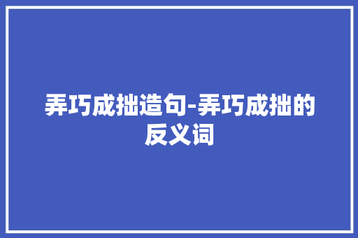 弄巧成拙造句-弄巧成拙的反义词