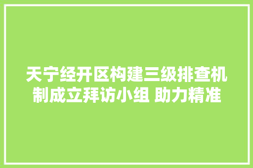 天宁经开区构建三级排查机制成立拜访小组 助力精准防疫有序复工