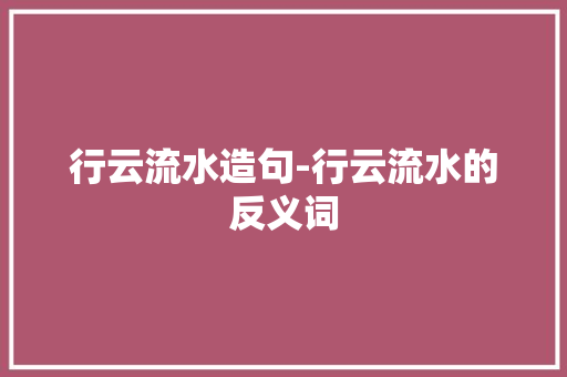 行云流水造句-行云流水的反义词