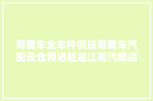 哥爱车全车件供应哥爱车汽配云仓将进驻湛江帮汽修店省钱