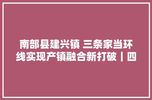 南部县建兴镇 三条家当环线实现产镇融合新打破｜四川这个中央镇