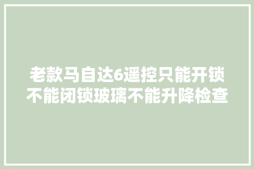 老款马自达6遥控只能开锁不能闭锁玻璃不能升降检查维修