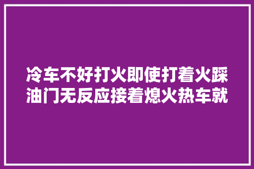 冷车不好打火即使打着火踩油门无反应接着熄火热车就好咋了