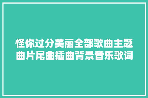 怪你过分美丽全部歌曲主题曲片尾曲插曲背景音乐歌词介绍 休闲娱乐