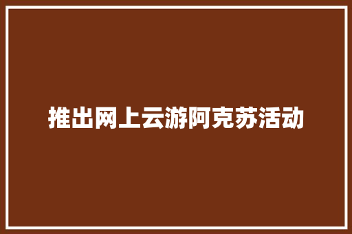 推出网上云游阿克苏活动